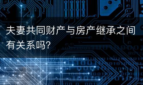 夫妻共同财产与房产继承之间有关系吗？