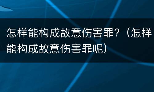 怎样能构成故意伤害罪?（怎样能构成故意伤害罪呢）