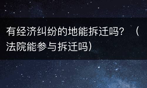 有经济纠纷的地能拆迁吗？（法院能参与拆迁吗）