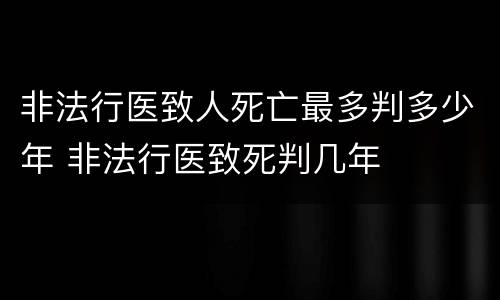 非法行医致人死亡最多判多少年 非法行医致死判几年