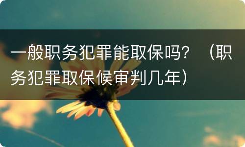 一般职务犯罪能取保吗？（职务犯罪取保候审判几年）