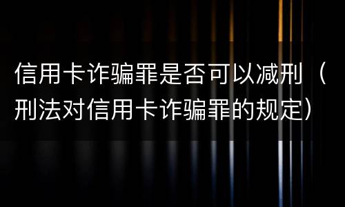 信用卡诈骗罪是否可以减刑（刑法对信用卡诈骗罪的规定）