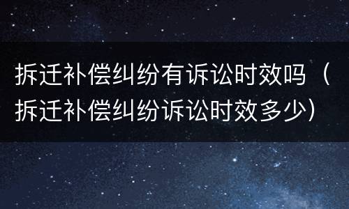 拆迁补偿纠纷有诉讼时效吗（拆迁补偿纠纷诉讼时效多少）