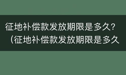 征地补偿款发放期限是多久？（征地补偿款发放期限是多久的）