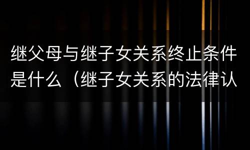 继父母与继子女关系终止条件是什么（继子女关系的法律认定）