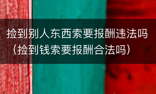 捡到别人东西索要报酬违法吗（捡到钱索要报酬合法吗）