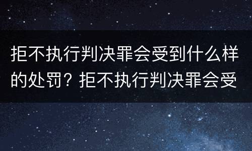 拒不执行判决罪会受到什么样的处罚? 拒不执行判决罪会受到什么样的处罚和惩罚