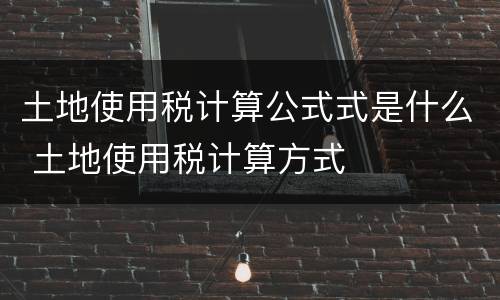 土地使用税计算公式式是什么 土地使用税计算方式