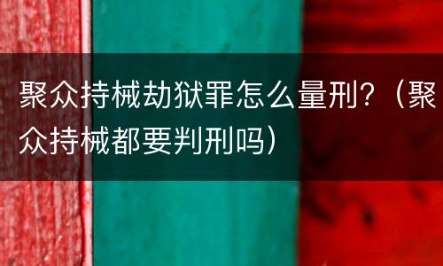 聚众持械劫狱罪怎么量刑?（聚众持械都要判刑吗）
