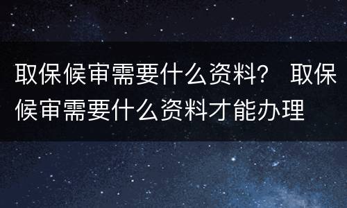 取保候审需要什么资料？ 取保候审需要什么资料才能办理