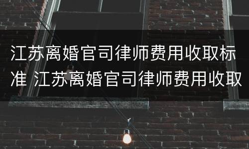 江苏离婚官司律师费用收取标准 江苏离婚官司律师费用收取标准是多少