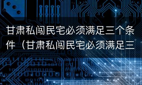 甘肃私闯民宅必须满足三个条件（甘肃私闯民宅必须满足三个条件吗）