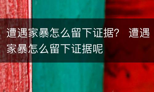 遭遇家暴怎么留下证据？ 遭遇家暴怎么留下证据呢