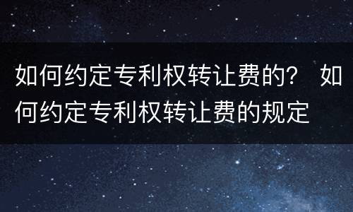 如何约定专利权转让费的？ 如何约定专利权转让费的规定