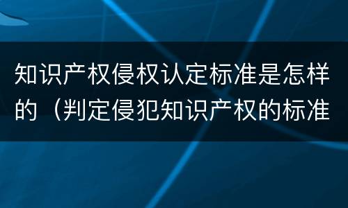 知识产权侵权认定标准是怎样的（判定侵犯知识产权的标准）