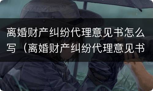 离婚财产纠纷代理意见书怎么写（离婚财产纠纷代理意见书怎么写范文）