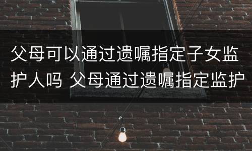 父母可以通过遗嘱指定子女监护人吗 父母通过遗嘱指定监护人的范围