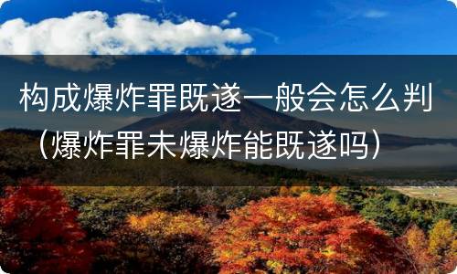 构成爆炸罪既遂一般会怎么判（爆炸罪未爆炸能既遂吗）