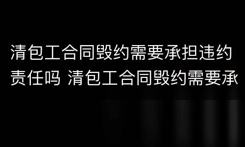 清包工合同毁约需要承担违约责任吗 清包工合同毁约需要承担违约责任吗为什么