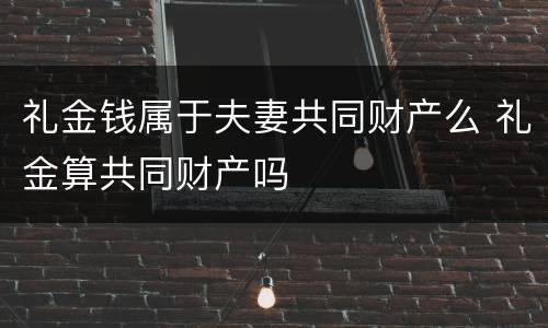 礼金钱属于夫妻共同财产么 礼金算共同财产吗