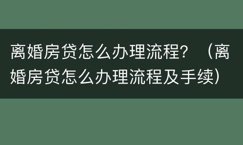 离婚房贷怎么办理流程？（离婚房贷怎么办理流程及手续）