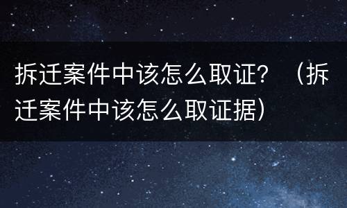拆迁案件中该怎么取证？（拆迁案件中该怎么取证据）