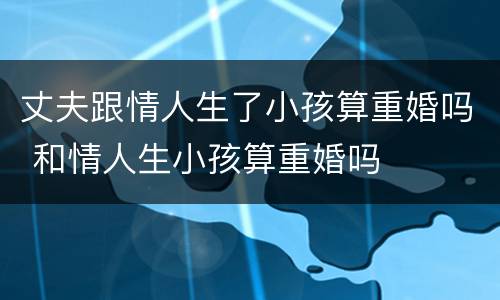 丈夫跟情人生了小孩算重婚吗 和情人生小孩算重婚吗