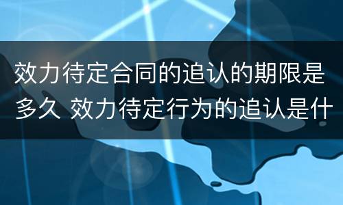 效力待定合同的追认的期限是多久 效力待定行为的追认是什么意思