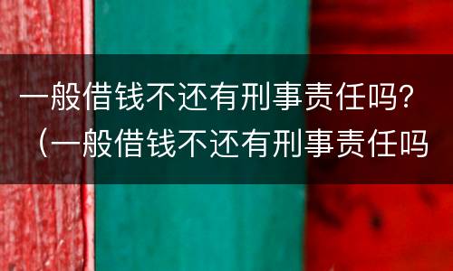 一般借钱不还有刑事责任吗？（一般借钱不还有刑事责任吗判几年）