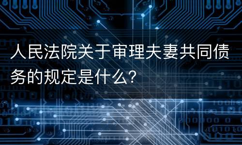 人民法院关于审理夫妻共同债务的规定是什么？