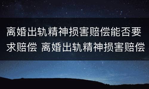 离婚出轨精神损害赔偿能否要求赔偿 离婚出轨精神损害赔偿能否要求赔偿女方