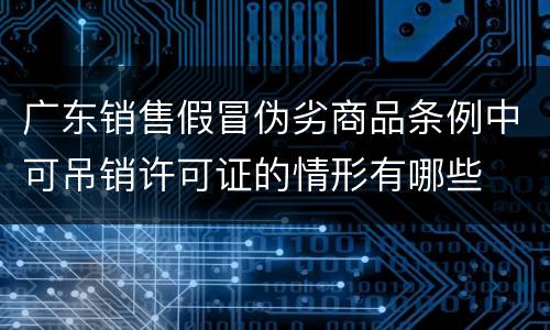 广东销售假冒伪劣商品条例中可吊销许可证的情形有哪些