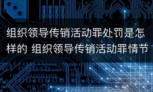 组织领导传销活动罪处罚是怎样的 组织领导传销活动罪情节严重如何认定?