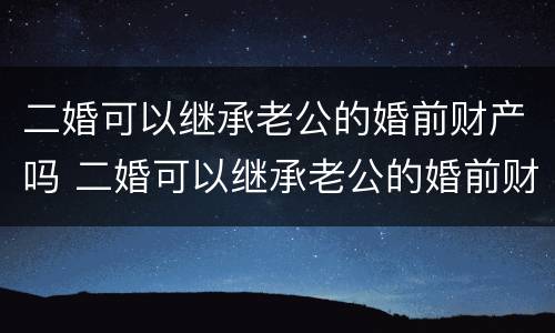 二婚可以继承老公的婚前财产吗 二婚可以继承老公的婚前财产吗