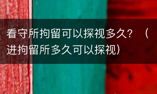看守所拘留可以探视多久？（进拘留所多久可以探视）