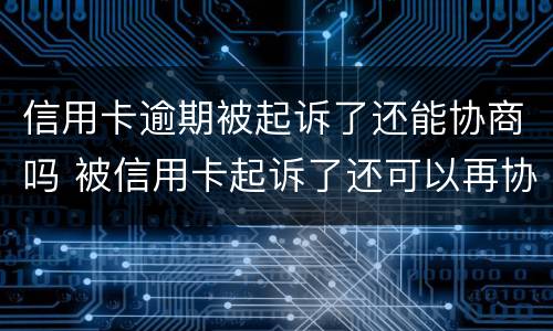 信用卡逾期被起诉了还能协商吗 被信用卡起诉了还可以再协商吗