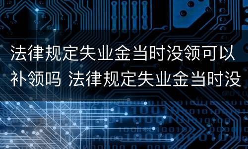 法律规定失业金当时没领可以补领吗 法律规定失业金当时没领可以补领吗