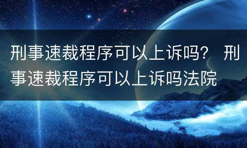 刑事速裁程序可以上诉吗？ 刑事速裁程序可以上诉吗法院