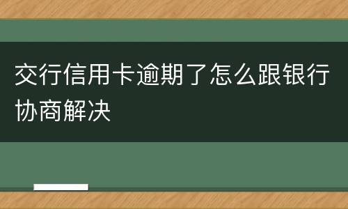 交行信用卡逾期了怎么跟银行协商解决
