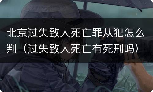 北京过失致人死亡罪从犯怎么判（过失致人死亡有死刑吗）