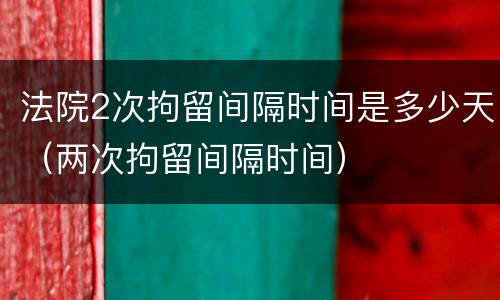 法院2次拘留间隔时间是多少天（两次拘留间隔时间）