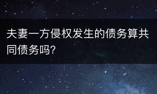 夫妻一方侵权发生的债务算共同债务吗？