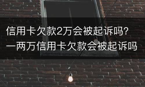信用卡欠款2万会被起诉吗？ 一两万信用卡欠款会被起诉吗