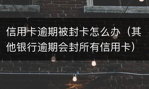 信用卡逾期被封卡怎么办（其他银行逾期会封所有信用卡）