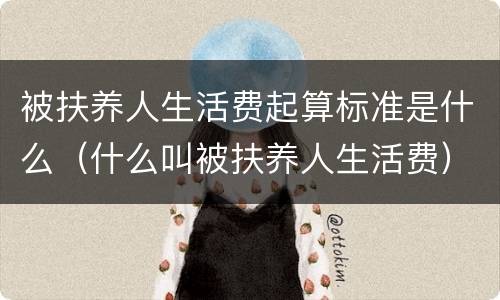 被扶养人生活费起算标准是什么（什么叫被扶养人生活费）
