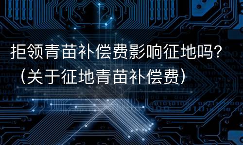 拒领青苗补偿费影响征地吗？（关于征地青苗补偿费）