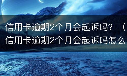 信用卡逾期2个月会起诉吗？（信用卡逾期2个月会起诉吗怎么办）