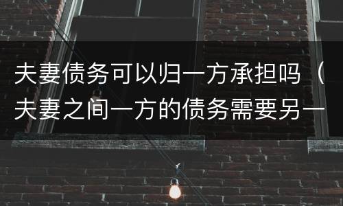 夫妻债务可以归一方承担吗（夫妻之间一方的债务需要另一方承担吗?）