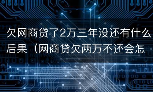 欠网商贷了2万三年没还有什么后果（网商贷欠两万不还会怎么样）