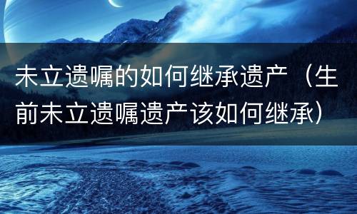 未立遗嘱的如何继承遗产（生前未立遗嘱遗产该如何继承）